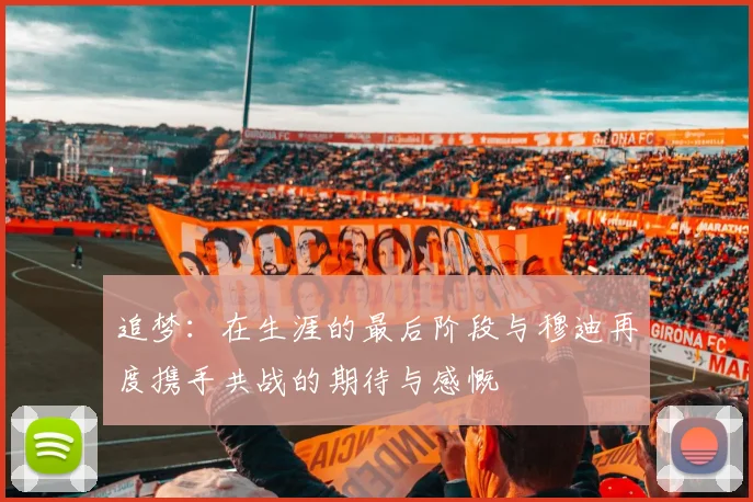 追梦：在生涯的最后阶段与穆迪再度携手共战的期待与感慨