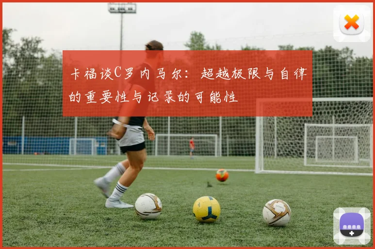 卡福谈C罗内马尔：超越极限与自律的重要性与记录的可能性