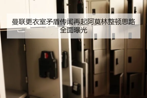 曼联更衣室矛盾传闻再起阿莫林整顿思路全面曝光
